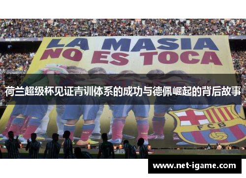 荷兰超级杯见证青训体系的成功与德佩崛起的背后故事