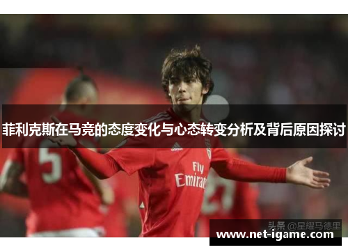 菲利克斯在马竞的态度变化与心态转变分析及背后原因探讨