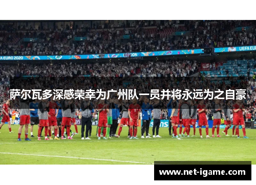 萨尔瓦多深感荣幸为广州队一员并将永远为之自豪