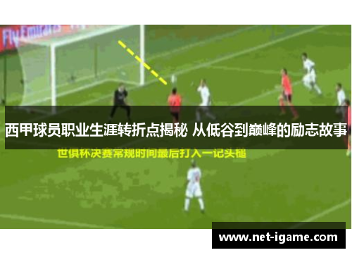 西甲球员职业生涯转折点揭秘 从低谷到巅峰的励志故事