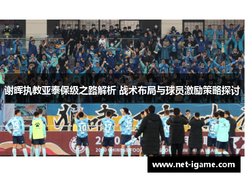 谢晖执教亚泰保级之路解析 战术布局与球员激励策略探讨