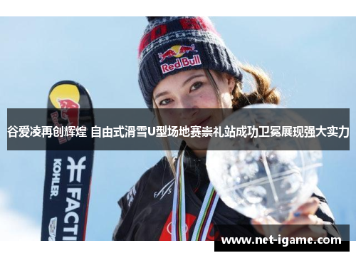 谷爱凌再创辉煌 自由式滑雪U型场地赛崇礼站成功卫冕展现强大实力