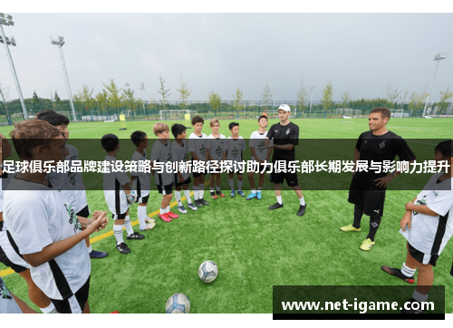 足球俱乐部品牌建设策略与创新路径探讨助力俱乐部长期发展与影响力提升