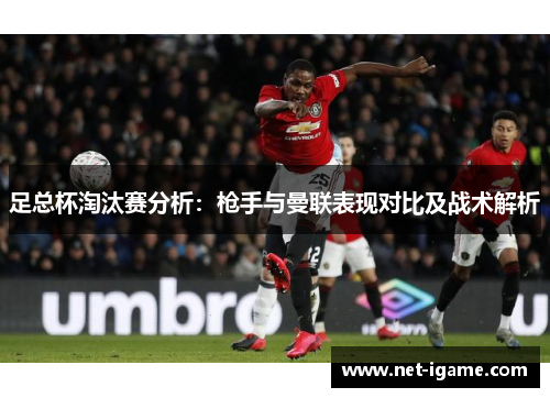 足总杯淘汰赛分析：枪手与曼联表现对比及战术解析