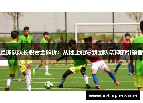 足球队队长职责全解析：从场上领导到团队精神的引领者