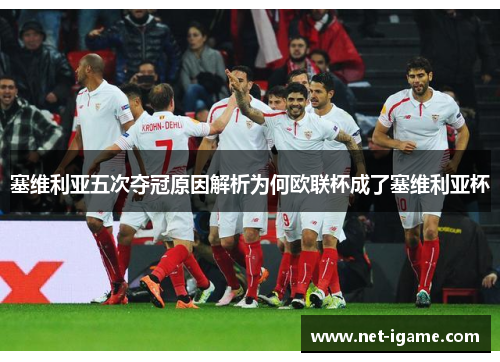 塞维利亚五次夺冠原因解析为何欧联杯成了塞维利亚杯