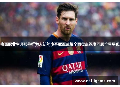 梅西职业生涯那些鲜为人知的小赛冠军荣耀全面盘点深度回顾全景呈现