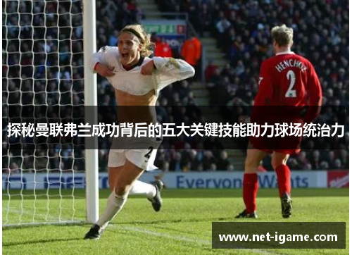 探秘曼联弗兰成功背后的五大关键技能助力球场统治力