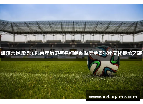 波尔蒂足球俱乐部百年历史与名称渊源深度全景探秘文化传承之旅