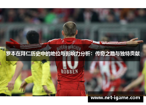 罗本在拜仁历史中的地位与影响力分析：传奇之路与独特贡献