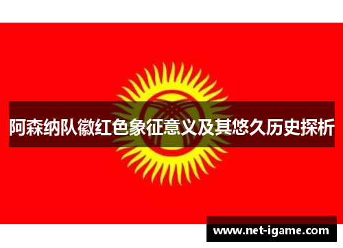 阿森纳队徽红色象征意义及其悠久历史探析