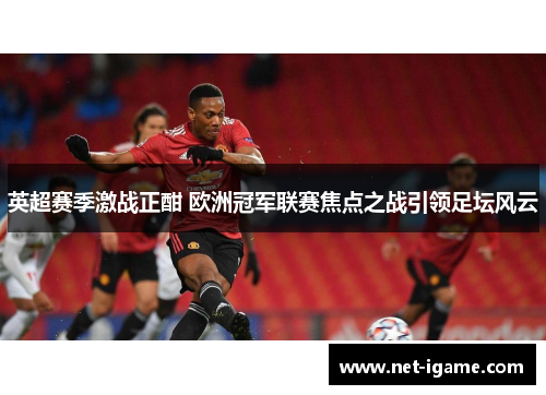 英超赛季激战正酣 欧洲冠军联赛焦点之战引领足坛风云