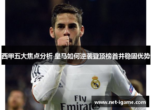 西甲五大焦点分析 皇马如何逆袭登顶榜首并稳固优势