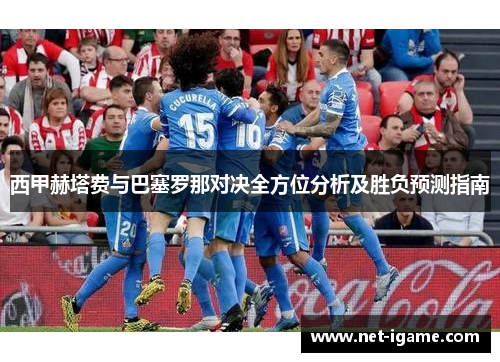 西甲赫塔费与巴塞罗那对决全方位分析及胜负预测指南