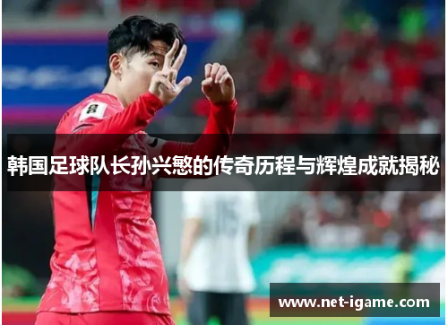 韩国足球队长孙兴慜的传奇历程与辉煌成就揭秘