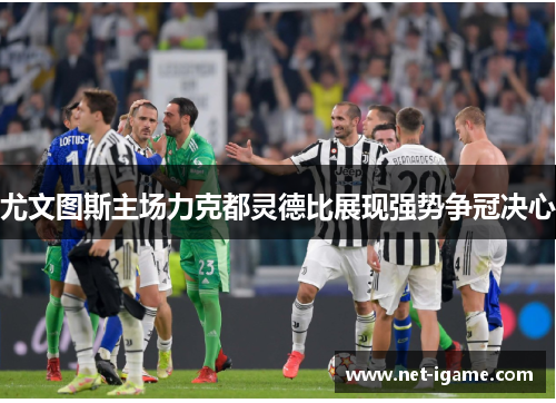 尤文图斯主场力克都灵德比展现强势争冠决心