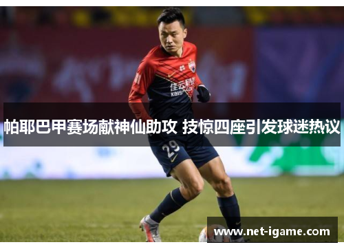 帕耶巴甲赛场献神仙助攻 技惊四座引发球迷热议