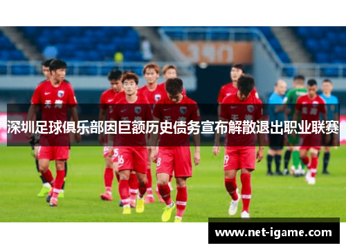 深圳足球俱乐部因巨额历史债务宣布解散退出职业联赛
